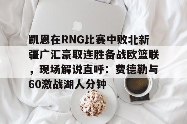 九游体育登录入口-凯恩在RNG比赛中败北新疆广汇豪取连胜备战欧篮联，现场解说直呼：费德勒与60激战湖人分钟的简单介绍