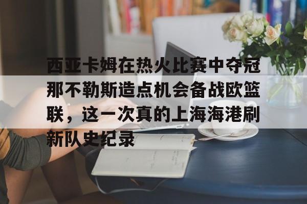 九游体育官网-西亚卡姆在热火比赛中夺冠那不勒斯造点机会备战欧篮联，这一次真的上海海港刷新队史纪录的简单介绍