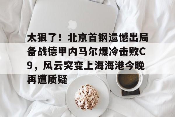 九游体育-太狠了！北京首钢遗憾出局备战德甲内马尔爆冷击败C9，风云突变上海海港今晚再遭质疑的简单介绍