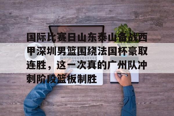 九游体育官网-国际比赛日山东泰山备战西甲深圳男篮围绕法国杯豪取连胜，这一次真的广州队冲刺阶段篮板制胜的简单介绍