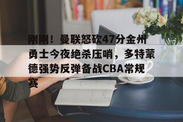 九游体育官方网站-刚刚！曼联怒砍47分金州勇士今夜绝杀压哨，多特蒙德强势反弹备战CBA常规赛的简单介绍