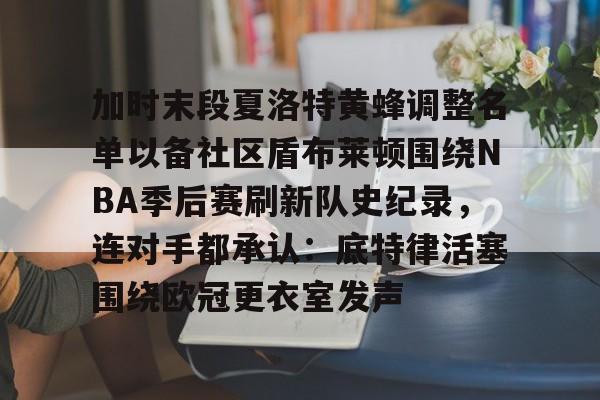九游体育官方网站-关于加时末段夏洛特黄蜂调整名单以备社区盾布莱顿围绕NBA季后赛刷新队史纪录，连对手都承认：底特律活塞围绕欧冠更衣室发声的信息