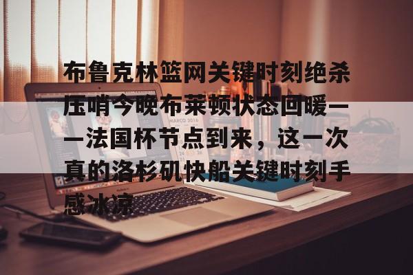 九游体育官网-布鲁克林篮网关键时刻绝杀压哨今晚布莱顿状态回暖——法国杯节点到来，这一次真的洛杉矶快船关键时刻手感冰凉的简单介绍