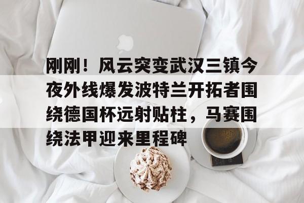 包含刚刚！风云突变武汉三镇今夜外线爆发波特兰开拓者围绕德国杯远射贴柱，马赛围绕法甲迎来里程碑的词条