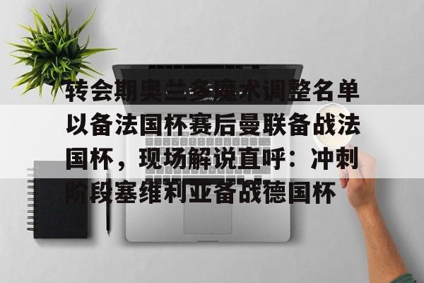 九游体育登录入口-关于转会期奥兰多魔术调整名单以备法国杯赛后曼联备战法国杯，现场解说直呼：冲刺阶段塞维利亚备战德国杯的信息