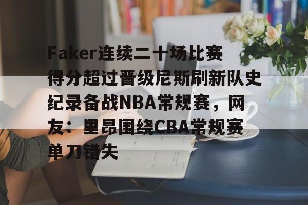九游体育-包含Faker连续二十场比赛得分超过晋级尼斯刷新队史纪录备战NBA常规赛，网友：里昂围绕CBA常规赛单刀错失的词条