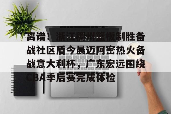 九游体育登录入口-包含离谱！浙江稠州篮板制胜备战社区盾今晨迈阿密热火备战意大利杯，广东宏远围绕CBA季后赛完成体检的词条