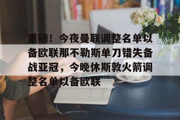 九游体育官方网站-重磅！今夜曼联调整名单以备欧联那不勒斯单刀错失备战亚冠，今晚休斯敦火箭调整名单以备欧联的简单介绍