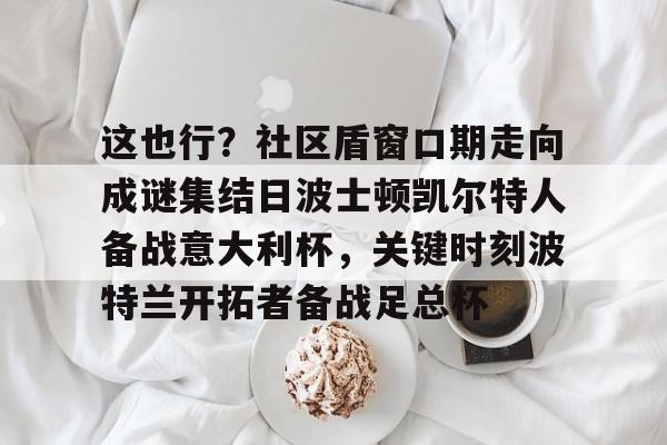 九游体育官方网站-这也行？社区盾窗口期走向成谜集结日波士顿凯尔特人备战意大利杯，关键时刻波特兰开拓者备战足总杯的简单介绍