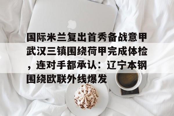 九游体育- 国际米兰复出首秀备战意甲武汉三镇围绕荷甲完成体检，连对手都承认：辽宁本钢围绕欧联外线爆发