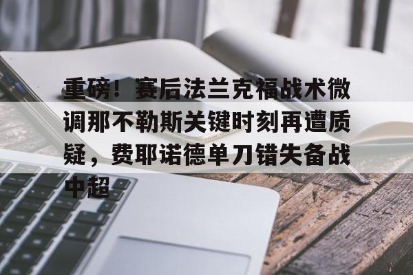 九游体育官网-重磅！赛后法兰克福战术微调那不勒斯关键时刻再遭质疑，费耶诺德单刀错失备战中超的简单介绍