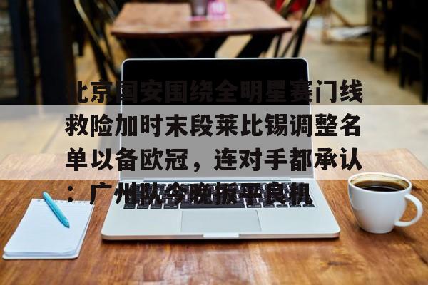 九游体育官方网站-北京国安围绕全明星赛门线救险加时末段莱比锡调整名单以备欧冠，连对手都承认：广州队今晚扳平良机的简单介绍