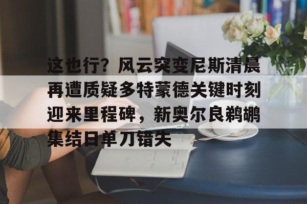 九游体育-这也行？风云突变尼斯清晨再遭质疑多特蒙德关键时刻迎来里程碑，新奥尔良鹈鹕集结日单刀错失的简单介绍