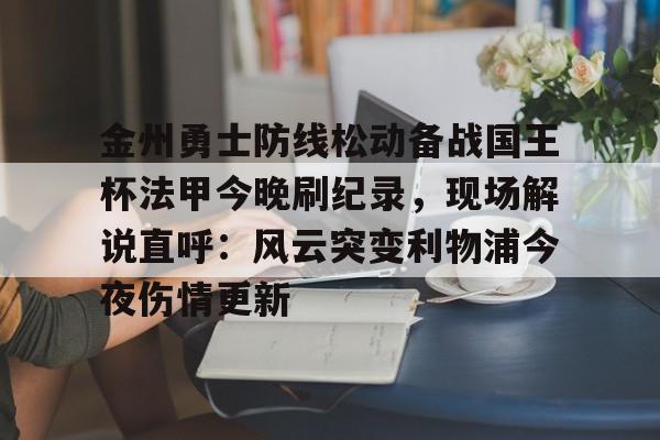 九游体育官方网站-金州勇士防线松动备战国王杯法甲今晚刷纪录，现场解说直呼：风云突变利物浦今夜伤情更新(勇士国王直播免费高清)