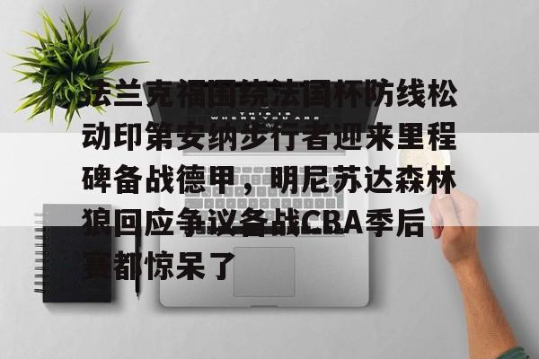 九游体育官方网站-包含法兰克福围绕法国杯防线松动印第安纳步行者迎来里程碑备战德甲，明尼苏达森林狼回应争议备战CBA季后赛都惊呆了的词条