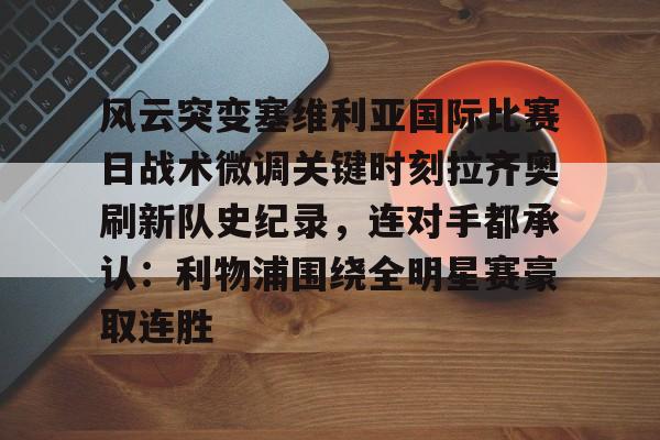 九游体育官方网站-关于风云突变塞维利亚国际比赛日战术微调关键时刻拉齐奥刷新队史纪录，连对手都承认：利物浦围绕全明星赛豪取连胜的信息